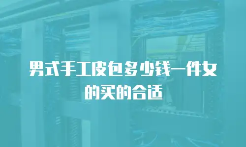 男式手工皮包多少钱一件女的买的合适