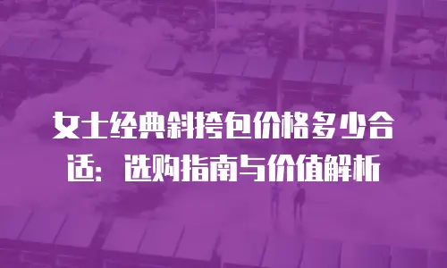 女士经典斜挎包价格多少合适：选购指南与价值解析