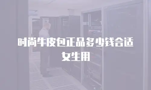 时尚牛皮包正品多少钱合适女生用
