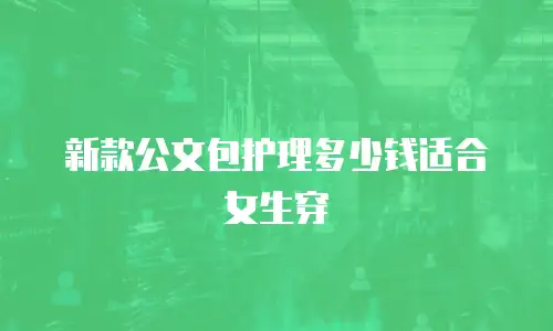 新款公文包护理多少钱适合女生穿