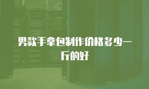 男款手拿包制作价格多少一斤的好
