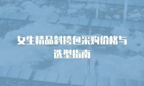 女生精品斜挎包采购价格与选型指南