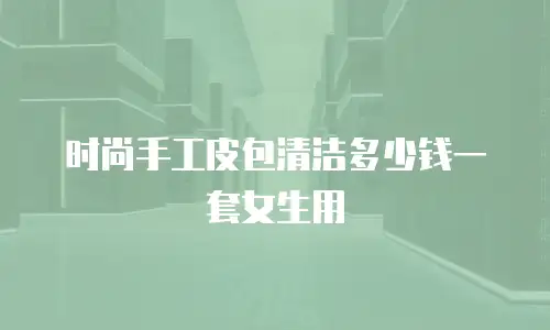 时尚手工皮包清洁多少钱一套女生用