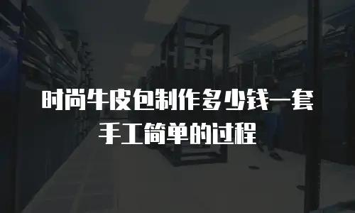 时尚牛皮包制作多少钱一套手工简单的过程