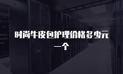 时尚牛皮包护理价格多少元一个