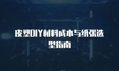 皮塑DIY材料成本与纸张选型指南