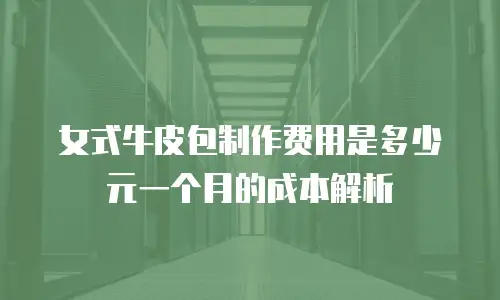 女式牛皮包制作费用是多少元一个月的成本解析