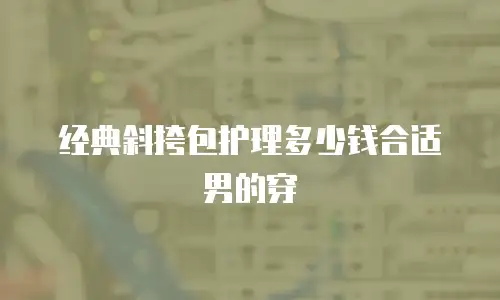 经典斜挎包护理多少钱合适男的穿