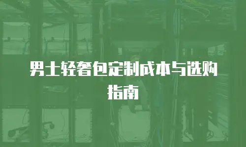 男士轻奢包定制成本与选购指南
