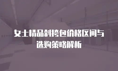 女士精品斜挎包价格区间与选购策略解析
