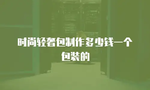 时尚轻奢包制作多少钱一个包装的