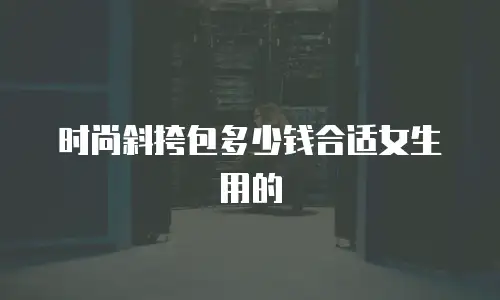 时尚斜挎包多少钱合适女生用的