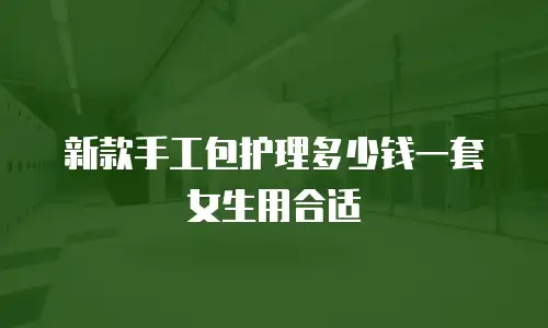 新款手工包护理多少钱一套女生用合适