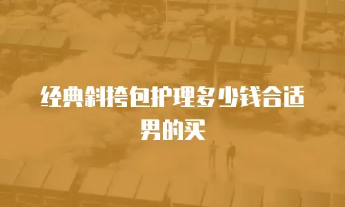 经典斜挎包护理多少钱合适男的买