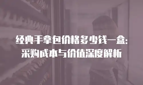 经典手拿包价格多少钱一盒：采购成本与价值深度解析