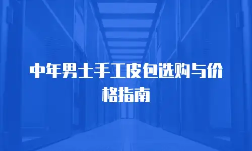 中年男士手工皮包选购与价格指南