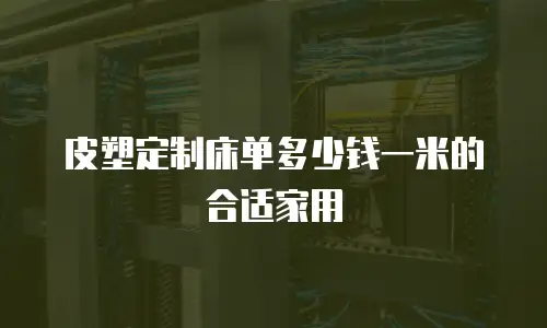 皮塑定制床单多少钱一米的合适家用