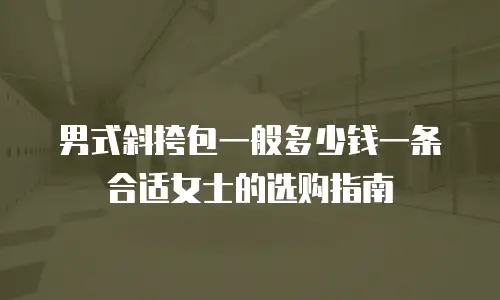 男式斜挎包一般多少钱一条合适女士的选购指南