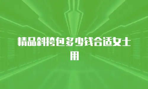 精品斜挎包多少钱合适女士用