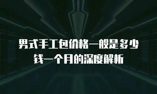 男式手工包价格一般是多少钱一个月的深度解析