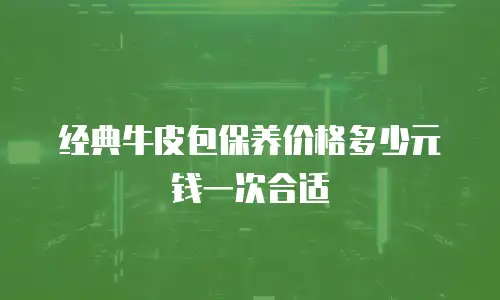 经典牛皮包保养价格多少元钱一次合适