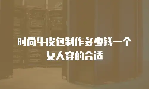 时尚牛皮包制作多少钱一个女人穿的合适