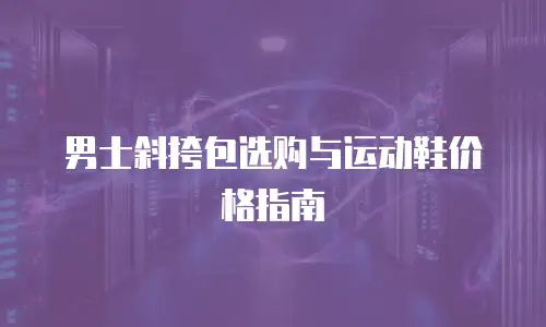 男士斜挎包选购与运动鞋价格指南