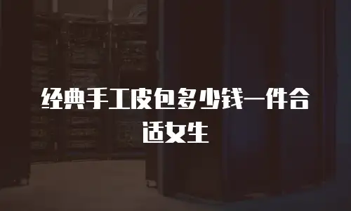经典手工皮包多少钱一件合适女生