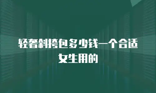 轻奢斜挎包多少钱一个合适女生用的