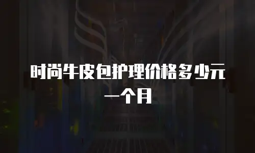 时尚牛皮包护理价格多少元一个月
