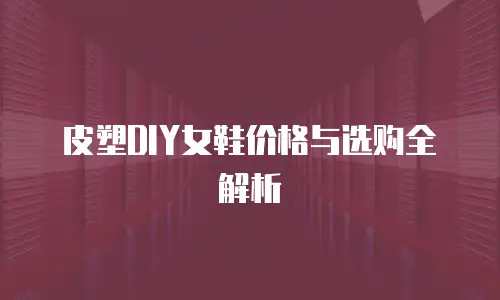 皮塑DIY女鞋价格与选购全解析