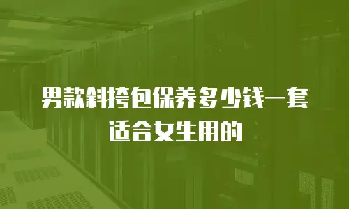 男款斜挎包保养多少钱一套适合女生用的