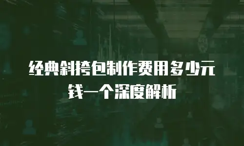 经典斜挎包制作费用多少元钱一个深度解析