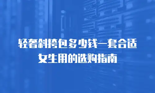 轻奢斜挎包多少钱一套合适女生用的选购指南