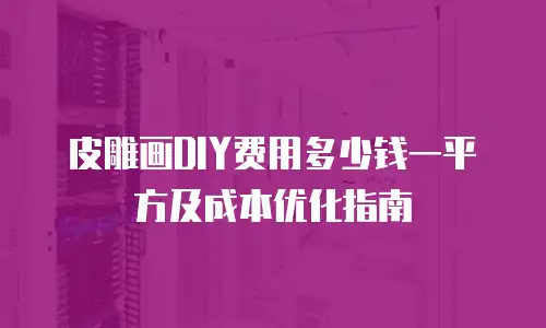 皮雕画DIY费用多少钱一平方及成本优化指南
