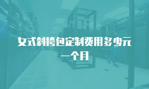 女式斜挎包定制费用多少元一个月