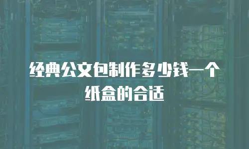 经典公文包制作多少钱一个纸盒的合适