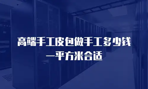 高端手工皮包做手工多少钱一平方米合适