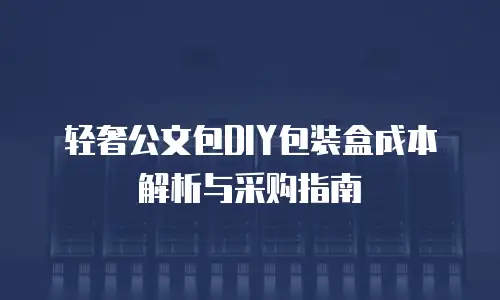 轻奢公文包DIY包装盒成本解析与采购指南
