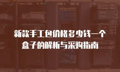 新款手工包价格多少钱一个盒子的解析与采购指南