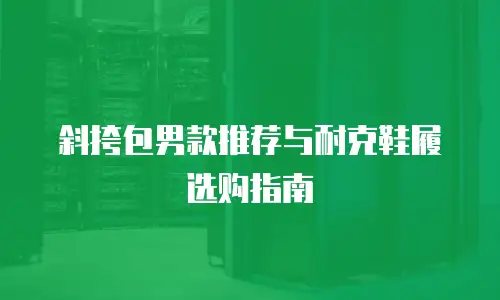 斜挎包男款推荐与耐克鞋履选购指南