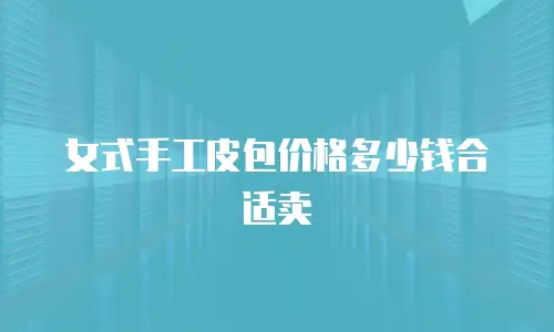 女式手工皮包价格多少钱合适卖