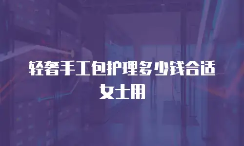 轻奢手工包护理多少钱合适女士用