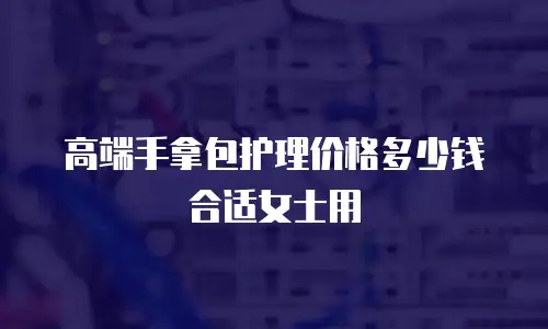 高端手拿包护理价格多少钱合适女士用