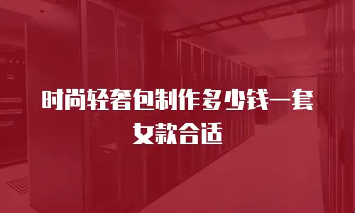 时尚轻奢包制作多少钱一套女款合适