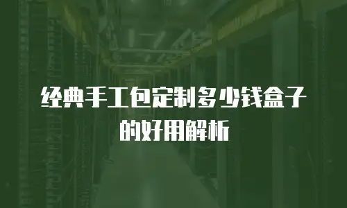 经典手工包定制多少钱盒子的好用解析