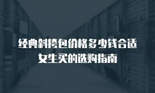经典斜挎包价格多少钱合适女生买的选购指南