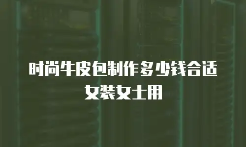 时尚牛皮包制作多少钱合适女装女士用