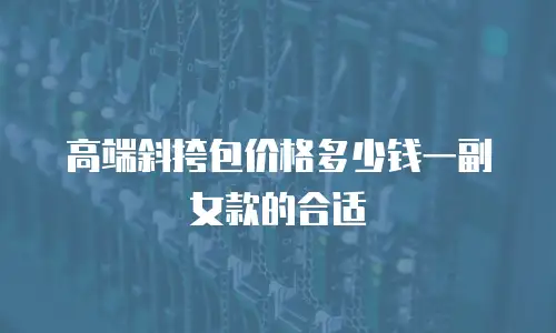 高端斜挎包价格多少钱一副女款的合适