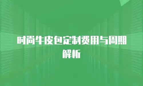 时尚牛皮包定制费用与周期解析